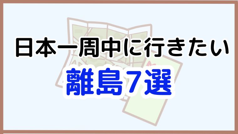「日本一周中に行きたい離島7選」と書かれたシンプルなデザインのアイキャッチ画像。
